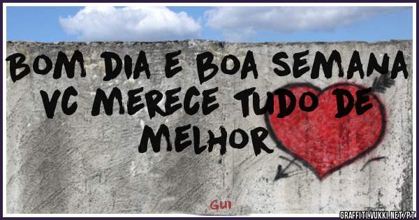 Bom dia e boa semana vc merece tudo de melhor