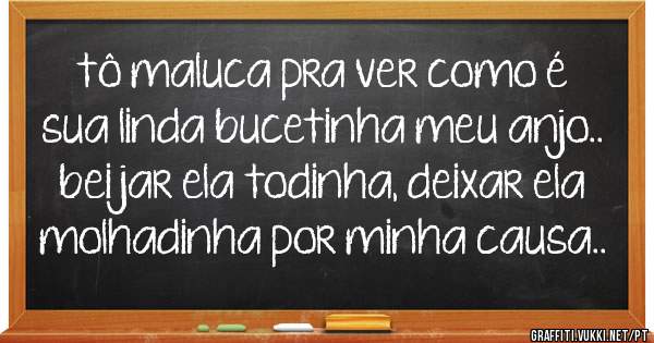 tô maluca pra ver como é sua linda bucetinha meu anjo.. beijar ela todinha, deixar ela molhadinha por minha causa..
