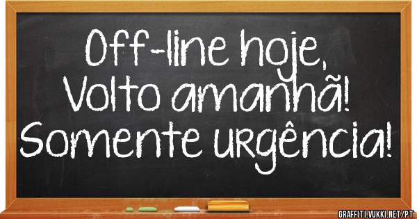 Off-line hoje,
Volto amanhã!
Somente urgência!