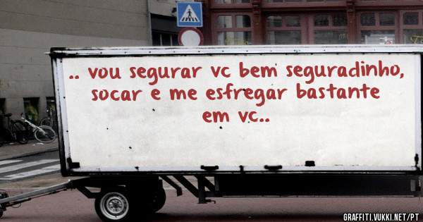 .. vou segurar vc bem seguradinho, socar e me esfregar bastante em vc..
