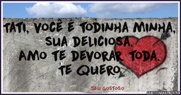 Tati, você é todinha minha, sua deliciosa. 
Amo te devorar toda.
Te quero