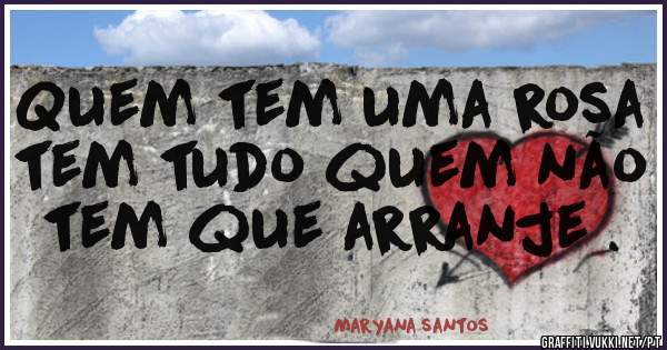 Quem tem uma rosa tem tudo quem não tem que arranje .