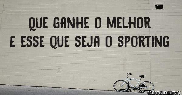 Que ganhe o melhor
E esse que seja o Sporting