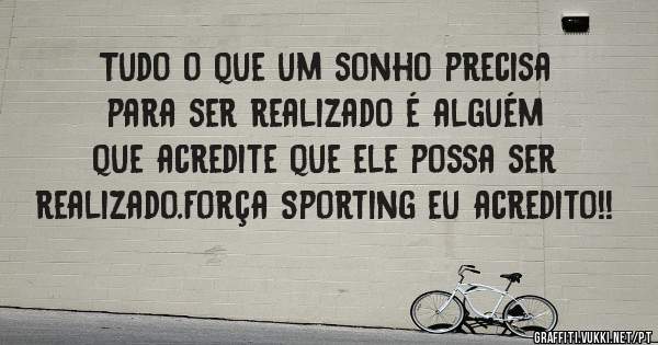 Tudo o que um sonho precisa para ser realizado é alguém que acredite que ele possa ser realizado.Força Sporting eu acredito!! 