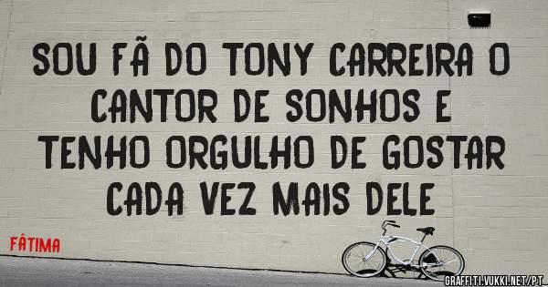 SOU FÃ DO TONY CARREIRA O CANTOR DE SONHOS E
TENHO ORGULHO DE GOSTAR CADA VEZ MAIS DELE