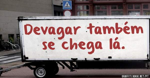 Devagar também se chega lá.