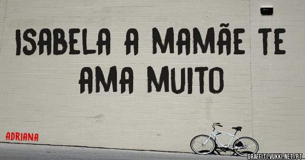 Isabela a mamãe te ama muito