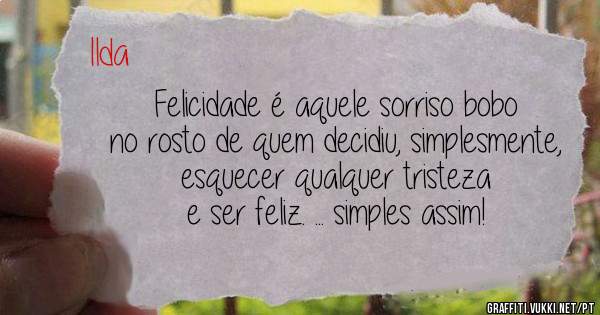 Felicidade é aquele sorriso bobo no rosto de quem decidiu, simplesmente, esquecer qualquer tristeza e ser feliz. ... simples assim!
