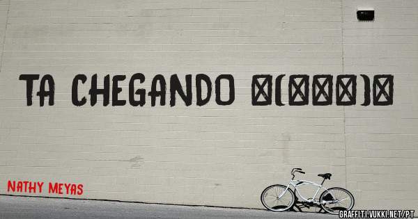 TA CHEGANDO ↖(^▽^)↗
