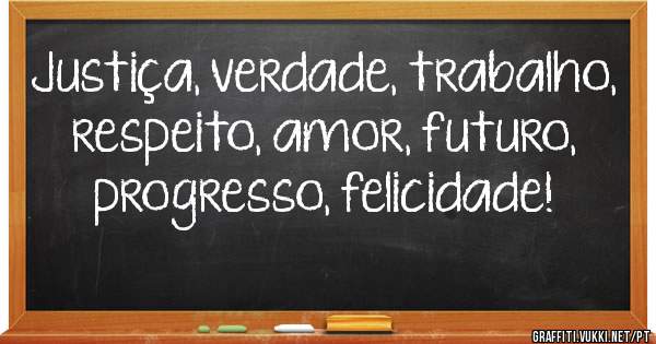 Justiça, verdade, trabalho, respeito, amor, futuro, progresso, felicidade!