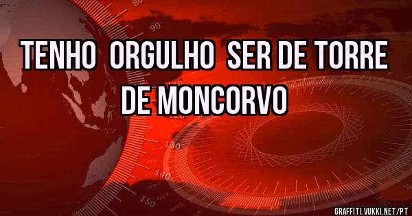 Tenho  orgulho  ser de torre de Moncorvo 