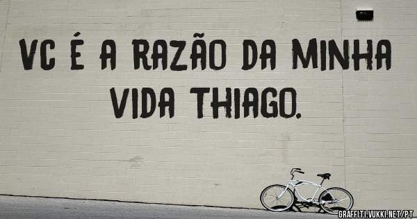 Vc é a razão da minha vida Thiago.  