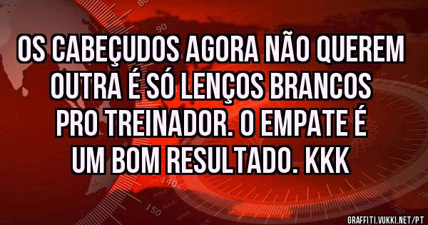 Os cabeçudos agora não querem outra é só lenços brancos pro treinador. O empate é um bom resultado. Kkk 