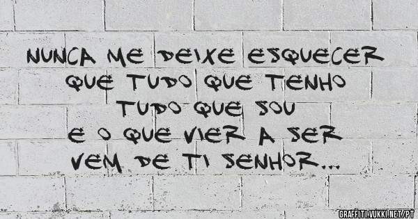 Nunca me deixe esquecer
Que tudo que tenho
Tudo que sou
E o que vier a ser 
Vem de ti SENHOR...