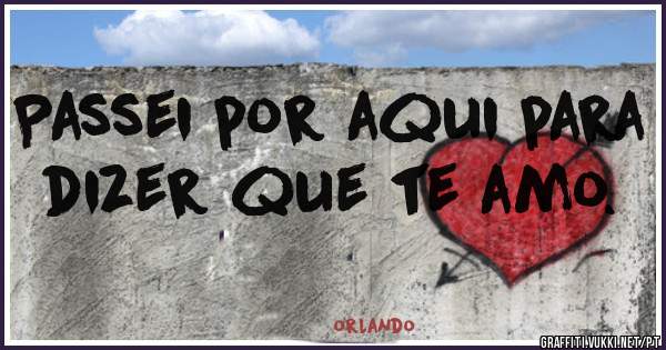 Passei por aqui para dizer que te amo.