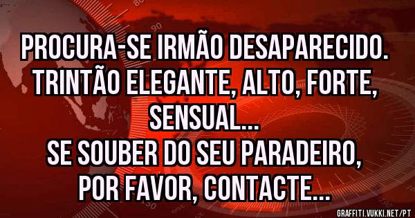 Procura-se irmão desaparecido.
Trintão elegante, alto, forte, sensual...
Se souber do seu paradeiro, por favor, contacte...