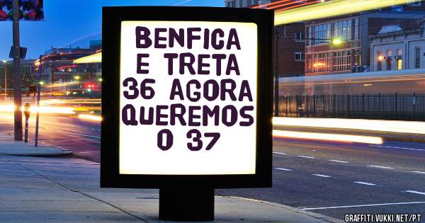 Benfica e treta 36 agora queremos o 37
