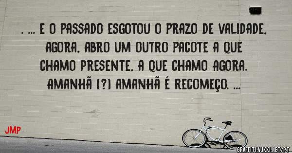 . ... e o passado esgotou o prazo de validade, agora, abro um outro pacote a que chamo Presente, a que chamo Agora. Amanhã (?) amanhã é recomeço. ...