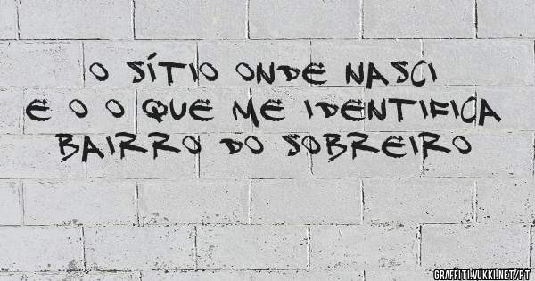 O sítio onde nasci e o o que me identifica 
Bairro do sobreiro 