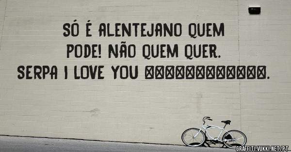 Só é alentejano quem pode! Não quem quer. SERPA I LOVE YOU ♥♡♥♡♥♡♥♡♥♡♥♡. 