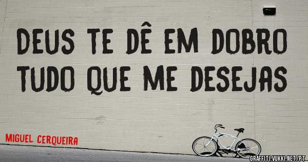 Deus te dê em dobro tudo que me desejas 