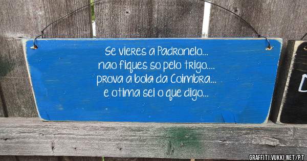 Se vieres a Padronelo...
nao fiques so pelo trigo....
prova a bola da Coimbra...
e otima sei o que digo...