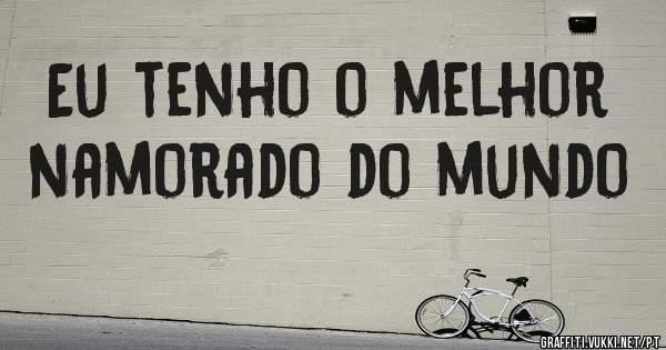 Eu tenho o melhor namorado do mundo 