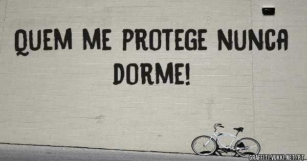 Quem me protege nunca dorme!
