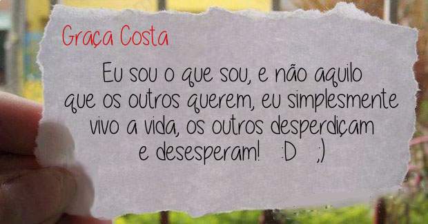 Eu sou o que sou, e não aquilo que os outros querem, eu simplesmente vivo a vida, os outros desperdiçam e desesperam!   :D   ;)