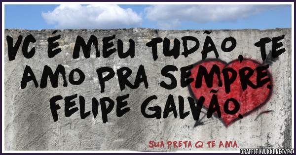 Vc é meu TUDÃO, Te Amo Pra Sempre.
Felipe Galvão.