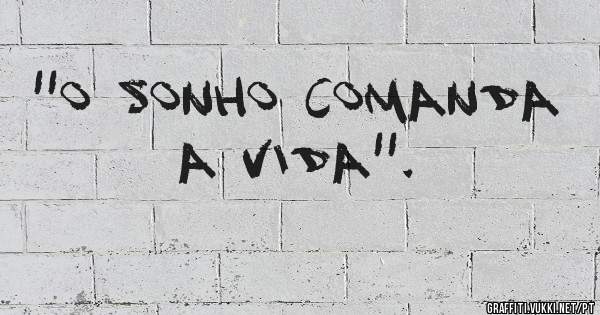 ''O sonho comanda a vida''.