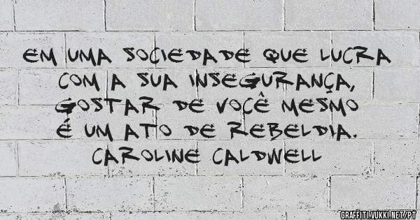 Em uma sociedade que lucra com a sua insegurança, 
     gostar de você mesmo é um ato de rebeldia.
          Caroline Caldwell     
