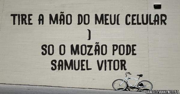Tire a mão do meu( CELULAR ) 


     So o Mozão pode 

     Samuel vitor