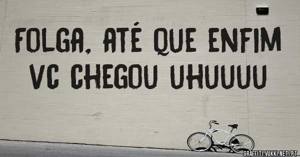Folga, até que enfim vc chegou uhuuuu