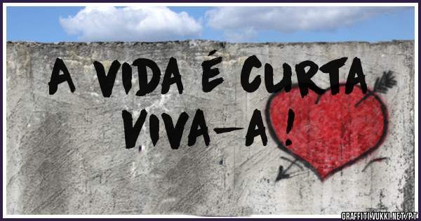 A vida é curta
Viva-a !