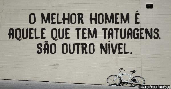 O melhor homem é aquele que tem tatuagens. São outro nível.