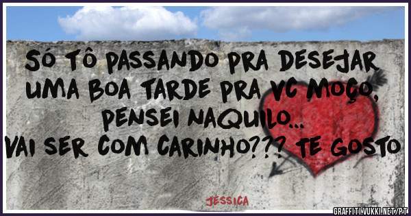 Só tô passando pra desejar uma boa tarde pra vc moço, pensei naquilo...
Vai ser com carinho??? Te gosto