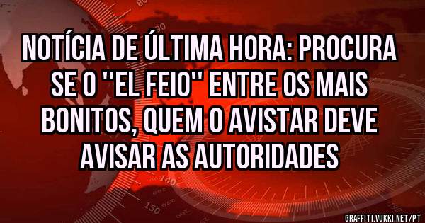 Notícia de última hora: procura se o ''el feio'' entre os mais bonitos, quem o avistar deve avisar as autoridades