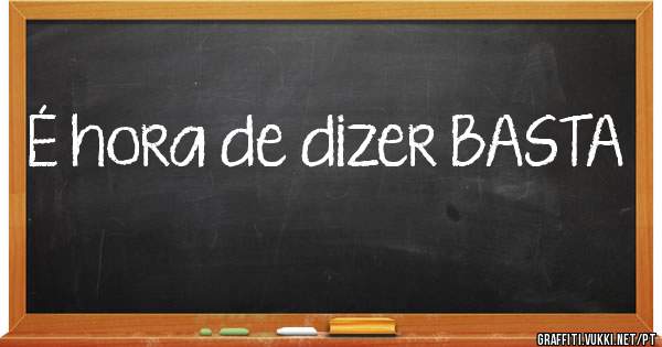 É hora de dizer BASTA