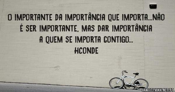 O importante da importância que importa...não é ser importante, mas dar importância a quem se importa contigo...
HConde