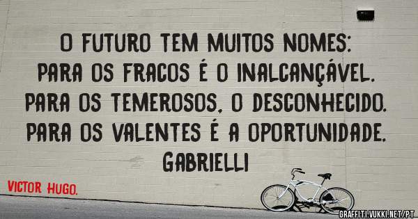 O futuro tem muitos nomes:
Para os fracos é o inalcançável.
Para os temerosos, o desconhecido.
Para os valentes é a oportunidade.

Gabrielli
