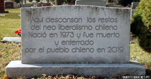 Aquí descansan  los restos del neo liberalismo chileno
Nació en 1973 y fue muerto y enterrado
 por el pueblo chileno en 2019 
