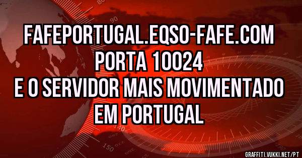 FAFEPORTUGAL.EQSO-FAFE.COM
PORTA 10024
E O SERVIDOR MAIS MOVIMENTADO EM PORTUGAL