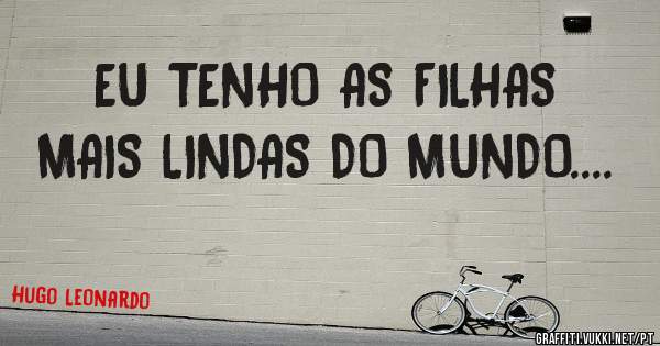 EU TENHO AS FILHAS MAIS LINDAS DO MUNDO....