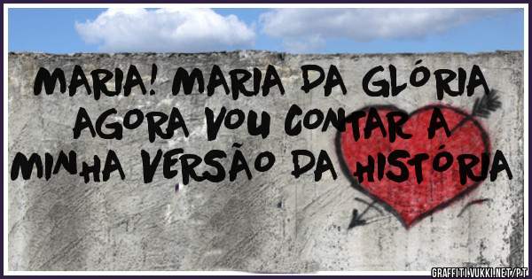 MARIA! MARIA DA GLÓRIA 
AGORA VOU CONTAR A MINHA VERSÃO DA HISTÓRIA