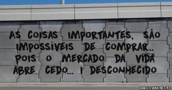 As  coisas   importantes,   são   impossíveis   de   comprar..  Pois   o   mercado   da   vida   abre   cedo...  I  desconhecido