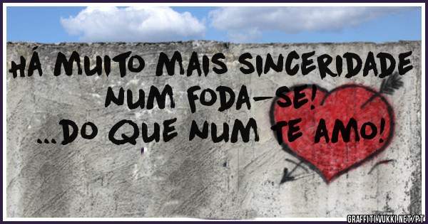 Há muito mais sinceridade
num Foda-se! 
...do que num Te amo!