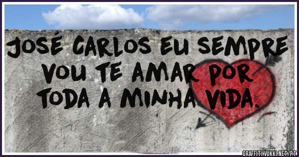 José Carlos eu sempre
 vou te amar por toda a minha vida.
