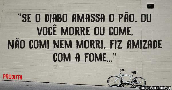 ''Se o diabo amassa o pão, ou você morre ou come.
Não comi nem morri, fiz amizade com a fome...''
