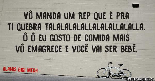 Vô manda um rep que é pra ti quebra talalalalallalalallalalla. Ô ô eu gosto de comida mais vô emagrece e você vai ser bebê.